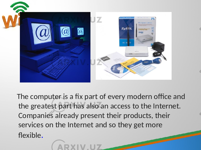  The computer is a fix part of every modern office and the greatest part has also an access to the Internet. Companies already present their products, their services on the Internet and so they get more flexible . 