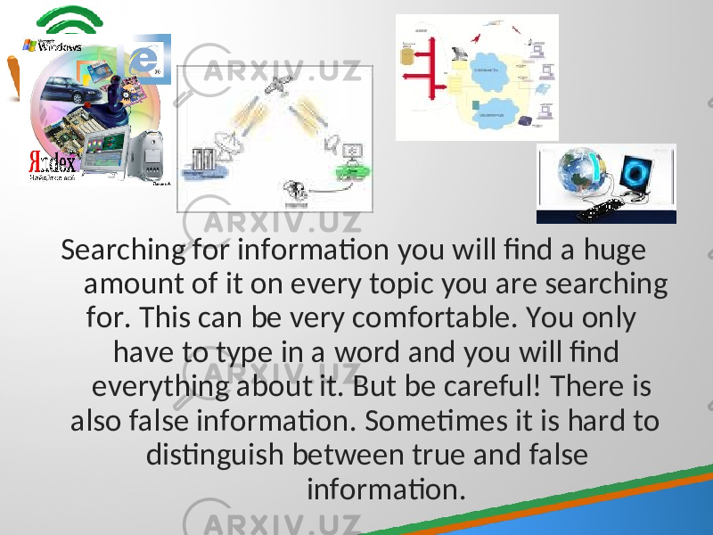  Searching for information you will find a huge amount of it on every topic you are searching for. This can be very comfortable. You only have to type in a word and you will find everything about it. But be careful! There is also false information. Sometimes it is hard to distinguish between true and false information. 