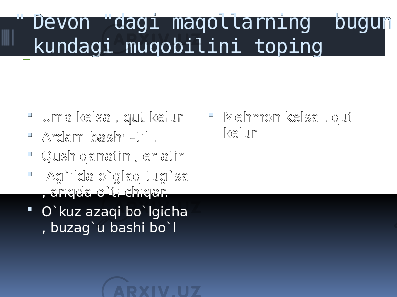 &#34; Devon &#34;dagi maqollarning bugun kundagi muqobilini toping  Uma kelsa , qut kelur.  Ardam bashi –til .  Qush qanatin , er atin.  Ag`ilda o`glaq tug`sa , ariqda o`ti chiqar.  O`kuz azaqi bo`lgicha , buzag`u bashi bo`l  Mehmon kelsa , qut kelur. 