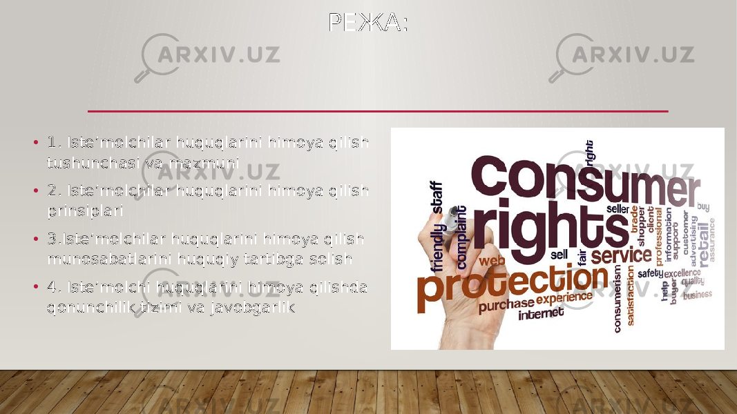 РЕЖА: • 1. Isteʼmolchilar huquqlarini himoya qilish tushunchasi va mazmuni • 2. Isteʼmolchilar huquqlarini himoya qilish prinsiplari • 3.Isteʼmolchilar huquqlarini himoya qilish munosabatlarini huquqiy tartibga solish • 4. Isteʼmolchi huquqlarini himoya qilishda qonunchilik tizimi va javobgarlik 