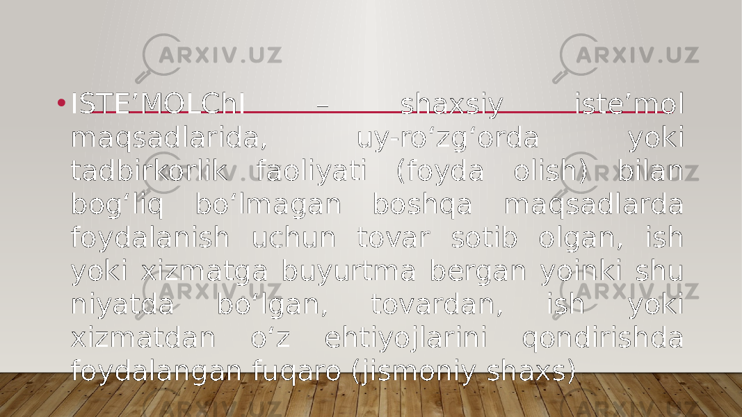 • ISTE’MOLChI – shaxsiy isteʼmol maqsadlarida, uy-roʻzgʻorda yoki tadbirkorlik faoliyati (foyda olish) bilan bogʻliq boʻlmagan boshqa maqsadlarda foydalanish uchun tovar sotib olgan, ish yoki xizmatga buyurtma bergan yoinki shu niyatda boʻlgan, tovardan, ish yoki xizmatdan oʻz ehtiyojlarini qondirishda foydalangan fuqaro (jismoniy shaxs) 