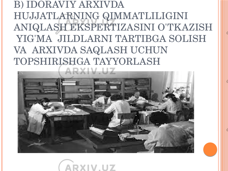 B) IDORAVIY ARXIVDA HUJJATLARNING QIMMATLILIGINI ANIQLASH EKSPERTIZASINI O&#39;TK AZISH YIG&#39;MA JILDLARNI TARTIBGA SOLISH VA ARXIVDA SAQLASH UCHUN TOPSHIRISHGA TAYYORLASH 