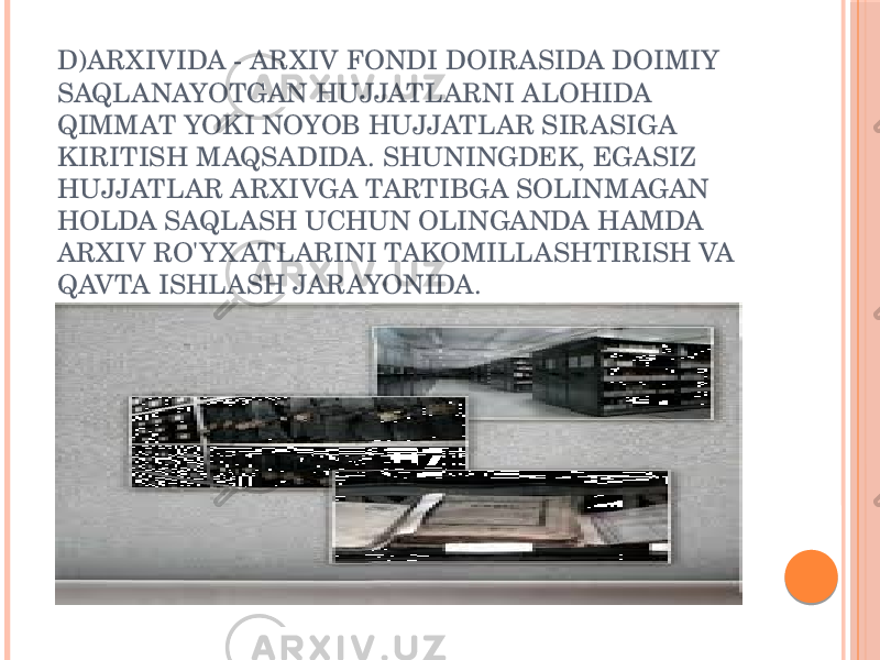D)ARXIVIDA - ARXIV FONDI DOIRASIDA DOIMIY SAQLANAYOTGAN HUJJATLARNI ALOHIDA QIMMAT YOKI NOYOB HUJJATLAR SIRASIGA KIRITISH MAQSADIDA. SHUNINGDEK, EGASIZ HUJJATLAR ARXIVGA TARTIBGA SOLINMAGAN HOLDA SAQLASH UCHUN OLINGANDA HAMDA ARXIV RO&#39;Y X ATLARINI TAKOMILLASHTIRISH VA QAVTA ISHLASH JARAYONIDA. 