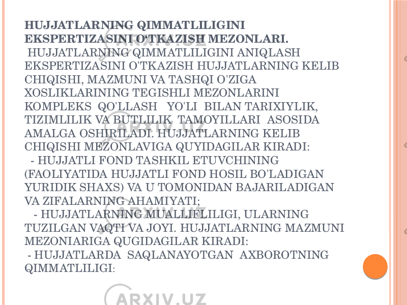 HUJJATLARNING QIMMATLILIGINI EKSPERTIZASINI O‘TKAZISH MEZONLARI. HUJJATLARNING QIMMATLILIGINI ANIQLASH EKSPERTIZASINI O&#39;TK AZISH HUJJATLARNING KELIB CHIQISHI, MAZMUNI VA TASHQI O&#39;ZIGA XOSLIKLARINING TEGISHLI MEZONLARINI KOMPLEKS QO&#39;LLASH YO&#39;LI BILAN TARIXIYLIK, TIZIMLILIK VA BUTLILIK TAMOYILLARI ASOSIDA AMALGA OSHIRILADI. HUJJATLARNING KELIB CHIQISHI MEZONLAVIGA QUYIDAGILAR KIRADI: - HUJJATLI FOND TASHKIL ETUVCHINING (FAOLIYATIDA HUJJATLI FOND HOSIL BO&#39;LADIGAN YURIDIK SHA XS) VA U TOMONIDAN BAJARILADIGAN VA ZIFALARNING AHAMIYATI; - HUJJATLARNING MUALLIFLILIGI, ULARNING TUZILGAN VAQTI VA JOYI. HUJJATLARNING MAZMUNI MEZONIARIGA QUGIDAGILAR KIRADI: - HUJJATLARDA SAQLANAYOTGAN A XBOROTNING QIMMATLILIGI : 