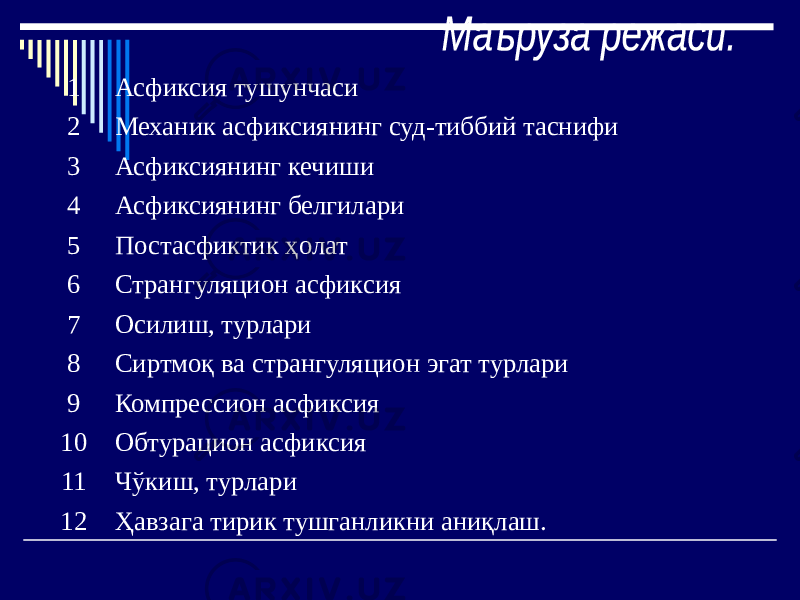 1 Асфиксия тушунчаси 2 Механик асфиксиянинг суд-тиббий таснифи 3 Асфиксиянинг кечиши 4 Асфиксиянинг белгилари 5 Постасфиктик ҳолат 6 Странгуляцион асфиксия 7 Осилиш, турлари 8 Сиртмоқ ва странгуляцион эгат турлари 9 Компрессион асфиксия 10 Обтурацион асфиксия 11 Чўкиш, турлари 12 Ҳавзага тирик тушганликни аниқлаш. 