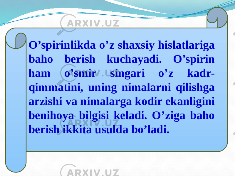 O’spirinlikda o’z shaxsiy hislatlariga baho berish kuchayadi. O’spirin ham o’smir singari o’z kadr- qimmatini, uning nimalarni qilishga arzishi va nimalarga kodir ekanligini benihoya bi l gisi keladi. O’ziga baho berish ikkita usulda bo’ladi.   