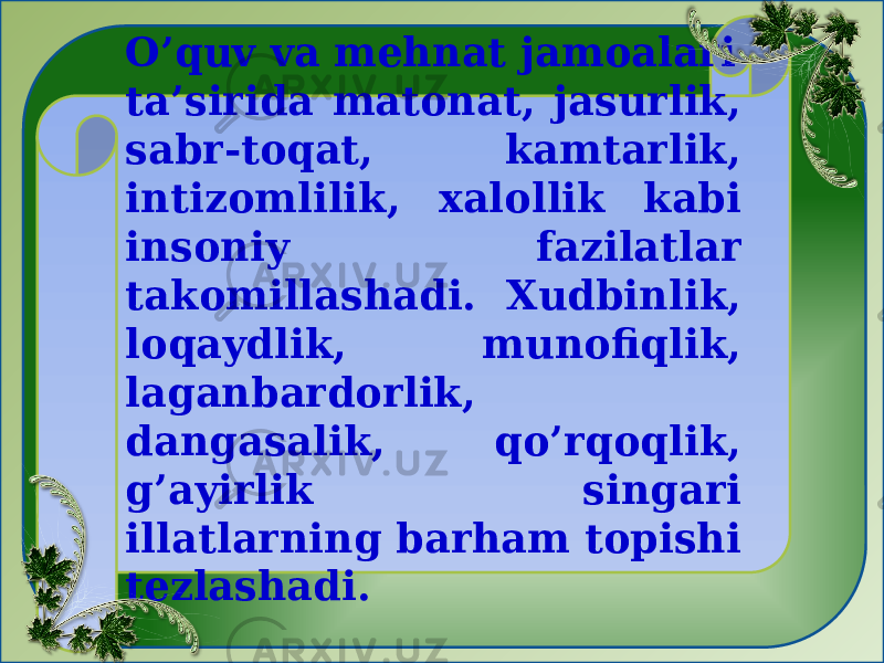 O’quv va mehnat jamoalari ta’sirida matonat, jasurlik, sabr-toqat, kamtarlik, intizomlilik, xalollik kabi insoniy fazilatlar takomillashadi. Xudbinlik, loqaydlik, munofiqlik, laganbardorlik, dangasalik, qo’rqoqlik, g’ayirlik singari illatlarning barham topishi tezlashadi.   