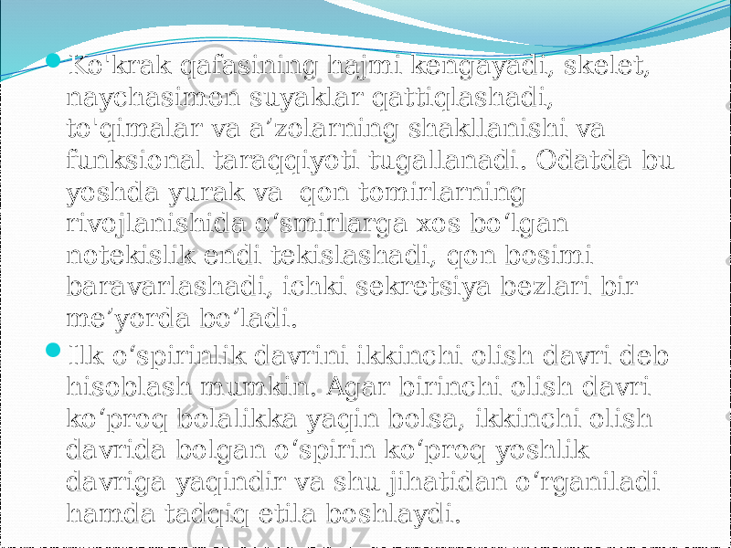  Ko&#39;krak qafasining hajmi kengayadi, skelet, naychasimon suyaklar qattiqlashadi, to&#39;qimalar va a’zolarning shakllanishi va funksional taraqqiyoti tugallanadi. Odatda bu yoshda yurak va qon tomirlarning rivojlanishida o‘smirlarga xos bo‘lgan notekislik endi tekislashadi, qon bosimi baravarlashadi, ichki sekretsiya bezlari bir me’yorda bo’ladi.  Ilk o‘spirinlik davrini ikkinchi olish davri deb hisoblash mumkin. Agar birinchi olish davri ko‘proq bolalikka yaqin bolsa, ikkinchi olish davrida bolgan o‘spirin ko‘proq yoshlik davriga yaqindir va shu jihatidan o‘rganiladi hamda tadqiq etila boshlaydi. 