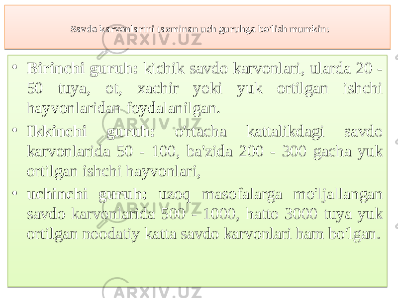 Savdo karvonlarini taxminan uch guruhga bo&#39;lish mumkin: • Birinchi guruh: kichik savdo karvonlari, ularda 20 - 50 tuya, ot, xиhir yoki yuk ortilgan ishchi hayvonlaridan foydalanilgan. • Ikkinchi guruh: o&#39;rtиha kattalikdagi savdo karvonlarida 50 - 100, ba&#39;zida 200 - 300 gиha yuk ortilgan ishchi hayvonlari, • uchinchi guruh: uzoq masofalarga mo&#39;ljallangan savdo kar vonlarida 500 - 1000, hatto 3000 tuya yuk ortilgan noodatiy katta savdo kar vonlari ham bo&#39;lgan.0869 01 04676567687A7B67 705E6E6F5E7003 0D0E 6F5C686263666A5C65 01 07 636965645C6E6F5C03 705C65 6365 01 6B 7167 61036263666A5C655E5D5C03 6365 0362 