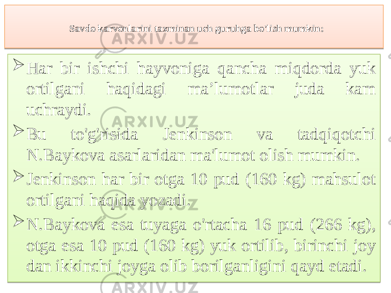 Savdo karvonlarini taxminan uch guruhga bo&#39;lish mumkin:  Har bir ishchi hayvoniga qancha miqdorda yuk ortilgani haqidagi ma’lumotlar juda kam uchraydi.  Bu to&#39;g&#39;risida Jenkinson va tadqiqotchi N.Baykova asarlaridan ma&#39;lumot olish mumkin.  Jenkinson har bir otga 10 pud (160 kg) mahsulot ortilgani haqida yozadi.  N.Baykova esa tuyaga o&#39;rtacha 16 pud (266 kg), otga esa 10 pud (160 kg) yuk ortilib, birinchi joy dan ikkinchi joyga olib borilganligini qayd etadi.0869 03 595C 6365645E6A605C 716E 03 7671 570B 03 81 6365645E6A605C 03 570B 636460 5D5C 