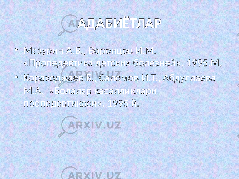 АДАБИЁТЛАР • Мазурин А.В., Воронцов И.М. «Пропедевтика детских болезней», 1995.М. • Кораходжаев Б., Саломов И.Т., Абдуллаева М.А. «Болалар касалликлари пропедевтикаси». 1995 й. 