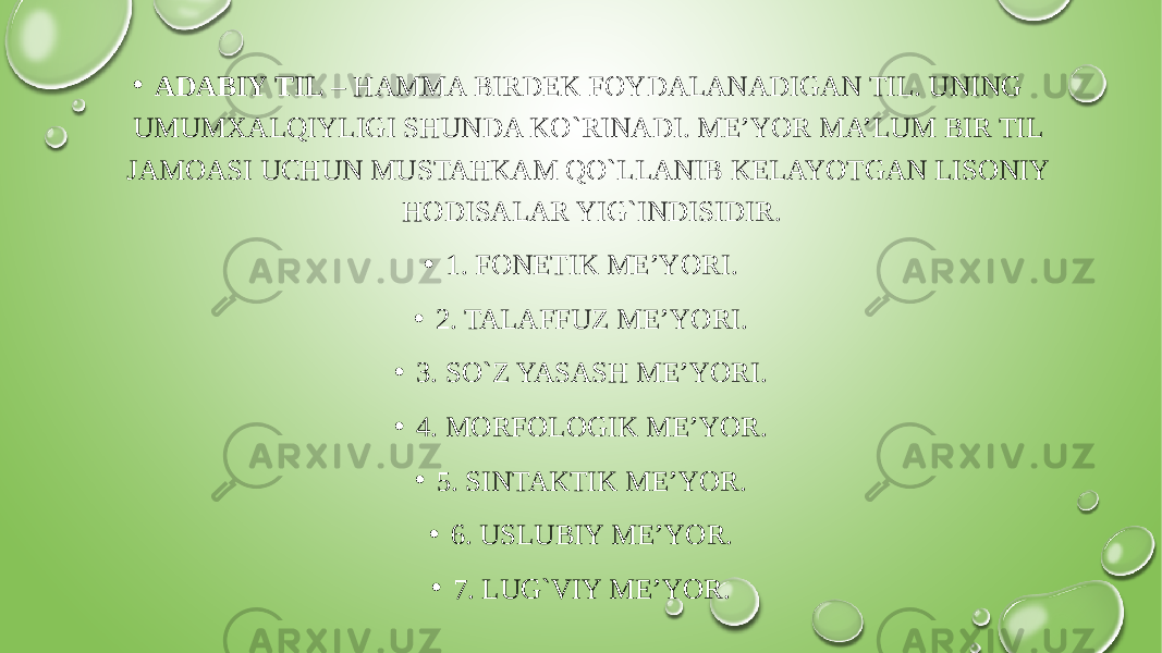 • ADABIY TIL – HAMMA BIRDEK FOYDALANADIGAN TIL. UNING UMUMXALQIYLIGI SHUNDA KO`RINADI. ME’YOR MA’LUM BIR TIL JAMOASI UCHUN MUSTAHKAM QO`LLANIB KELAYOTGAN LISONIY HODISALAR YIG`INDISIDIR. • 1. FONETIK ME’YORI. • 2. TALAFFUZ ME’YORI. • 3. SO`Z YASASH ME’YORI. • 4. MORFOLOGIK ME’YOR. • 5. SINTAKTIK ME’YOR. • 6. USLUBIY ME’YOR. • 7. LUG`VIY ME’YOR. 