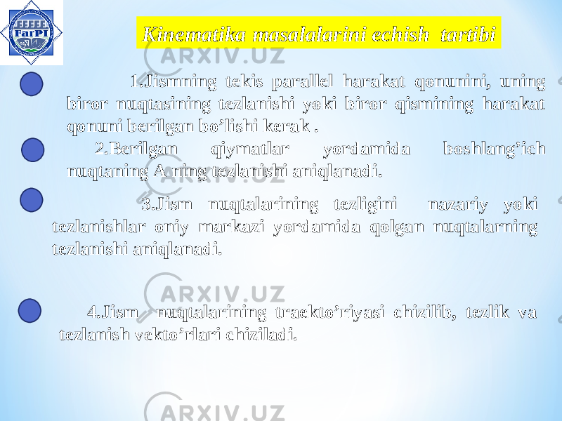  Kinem atika masalalarini echish tartibi 1 .Jismning tekis parallel harakat qonunini, uning biror nuqtasining tezlanishi yoki biror qismining harakat qonuni berilgan bo’lishi kerak . 2.Berilgan qiymatlar yordamida boshlang’ich nuqtaning A ning tezlanishi aniqlanadi. 4.Jism nuqtalarining traekto’riyasi chizilib, tezlik va tezlanish vekto’rlari chiziladi. 3.Jism nuqtalarining tezligini nazariy yoki tezlanishlar oniy markazi yordamida qolgan nuqtalarning tezlanishi aniqlanadi. 