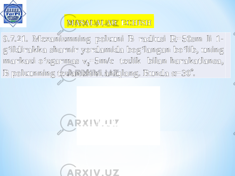 MASALALAR ECHISH MASALALAR ECHISH 9.7.21. Mexanizmning polzuni B radiusi R =50 sm li 1- g ‘ ildirakka sharnir yordamida bog ‘ langan bo ‘ lib , uning markazi o ‘ zgarmas v 0 =5 m / c tezlik bilan harakatlansa , B polzunning tezlanishini aniqlang . Bunda α=30  . 