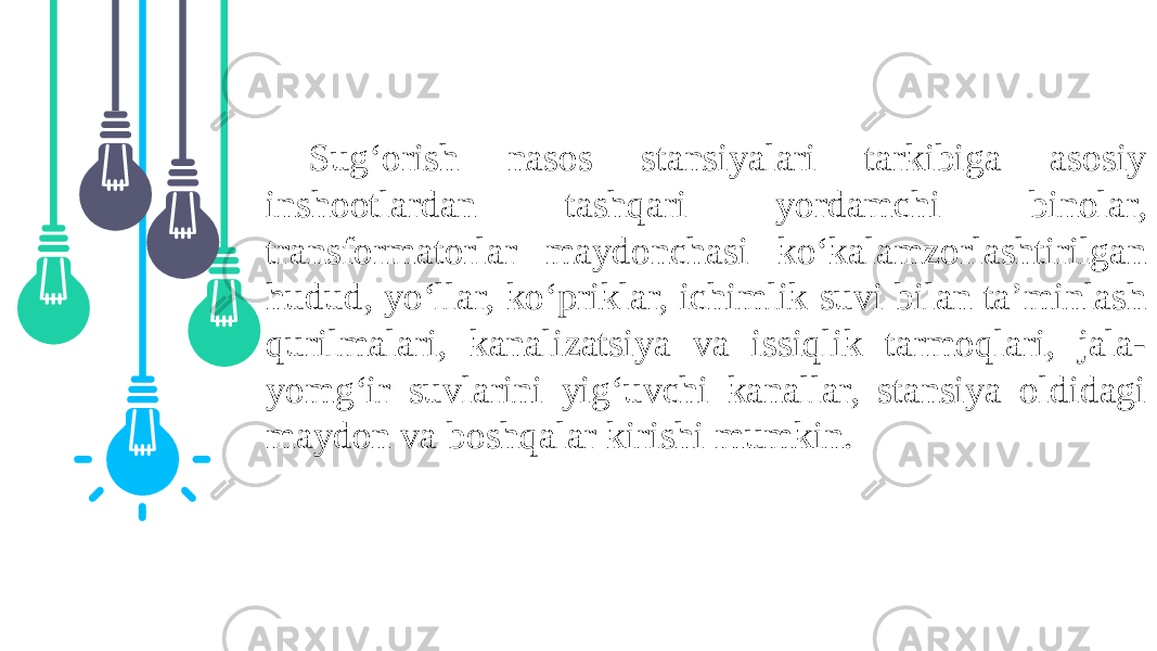 Sug‘orish nasos stansiyalari tarkibiga asosiy inshootlardan tashqari yordamchi binolar, transformatorlar maydonchasi ko‘kalamzorlashtirilgan hudud, yo‘llar, ko‘priklar, ichimlik suvi bilan ta’minlash qurilmalari, kanalizatsiya va issiqlik tarmoqlari, jala- yomg‘ir suvlarini yig‘uvchi kanallar, stansiya oldidagi maydon va boshqalar kirishi mumkin. 