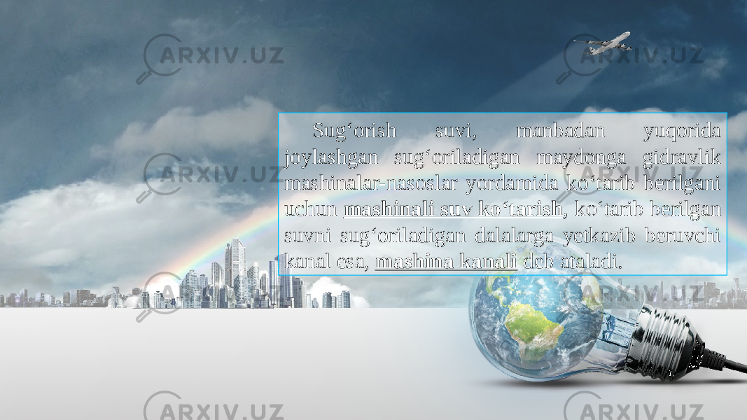 Sug‘orish suvi, manbadan yuqorida joylashgan sug‘oriladigan maydonga gidravlik mashinalar-nasoslar yordamida ko‘tarib berilgani uchun mashinali suv ko‘tarish , ko‘tarib berilgan suvni sug‘oriladigan dalalarga yetkazib beruvchi kanal esa, mashina kanali deb ataladi. 