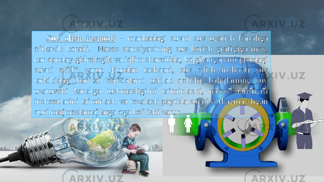 Suv olish inshooti – manbadagi suvni suv uzatish kanaliga o‘tkazib beradi. Nasos stansiyasining suv berish grafigiga mos, har qanday gidrologik va iqlim sharoitida, belgilangan miqdordagi suvni olishi zarur. Bundan tashqari, suv olish inshooti suv tarkibidagi har xil oqiziqlarni ushlab qolishi, baliqlarning suv uzatuvchi kanalga tushmasligi-ni ta’minlashi, nasos stansiyasi inshootlarini ta’mirlash va tozalash paytida suvni o‘tkazmaydigan qurilma(moslama)larga ega bo‘lishi zarur. 