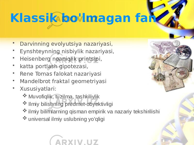 Klassik bo&#39;lmagan fan • Darvinning evolyutsiya nazariyasi, • Eynshteynning nisbiylik nazariyasi, • Heisenberg noaniqlik printsipi, • katta portlash gipotezasi, • Rene Tomas falokat nazariyasi • Mandelbrot fraktal geometriyasi • Xususiyatlari:  Muvofiqlik, tuzilma, tashkiliylik  Ilmiy bilishning predmet-obyektivligi  ilmiy bilimlarning qisman empirik va nazariy tekshirilishi  universal ilmiy uslubning yo&#39;qligi 