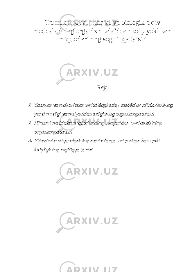 Taomlar oziqa, mineral va biologik aktiv moddalarining organizm talabidan ko‘p yoki kam miqdorlarining sog‘liqqa ta’siri Reja: 1. Taomlar va mahsulotlar tarkibidagi oziqa moddalar mikdorlarining yetishmasligi va me’yoridan ortig‘ining organizmga ta’siri 2. Mineral moddalar miqdorlarining me’yoridan chetlanishining organizmga ta’siri 3. Vitaminlar miqdorlarining ratsionlarda me’yoridan kam yoki ko‘pligining sog‘liqqa ta’siri 