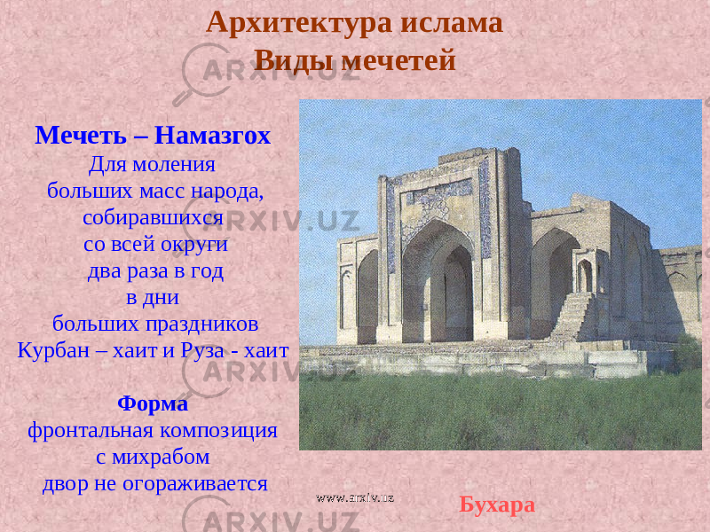 Мечеть – Намазгох Для моления больших масс народа, собиравши х ся со всей округи два раза в год в дни больших праздников Курбан – хаит и Руза - хаит Форма фронтальная композиция с михрабом двор не огораживается Архитектура ислама Виды мечетей Бухараwww.arxiv.uz 