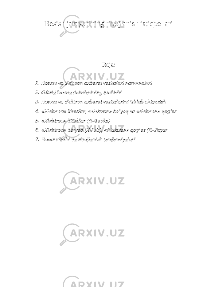 Bosish jarayonining rivojlanish istiqbollari Reja: 1. Bosma va elektron axborot vositalari namunalari 2. Gibrid bosma tizimlarining tuzilishi 3. Bosma va elektron axborot vositalarini ishlab chiqarish 4. «Elektron» kitoblar, «elektron» bo’yoq va «elektron» qog’oz 5. «Elektron» kitoblar (E-Books) 6. «Elektron» bo’yoq (E-Ink), «Elektron» qog’oz (E-Paper 7. Bozor ulushi va rivojlanish tendensiyalari 