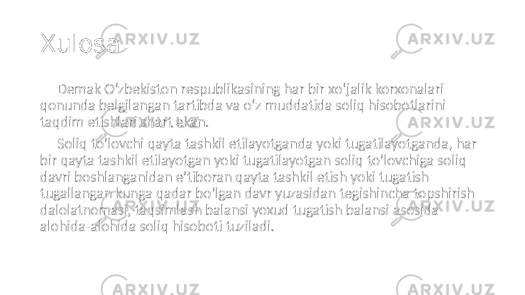 Xulosa Demak Oʻzbekiston respublikasining har bir xoʻjalik korxonalari qonunda belgilangan tartibda va oʻz muddatida soliq hisobotlarini taqdim etishlari shart ekan. Soliq to’lovchi qayta tashkil etilayotganda yoki tugatilayotganda, har bir qayta tashkil etilayotgan yoki tugatilayotgan soliq to’lovchiga soliq davri boshlanganidan e’tiboran qayta tashkil etish yoki tugatish tugallangan kunga qadar bo’lgan davr yuzasidan tegishincha topshirish dalolatnomasi, taqsimlash balansi yoxud tugatish balansi asosida alohida-alohida soliq hisoboti tuziladi. 