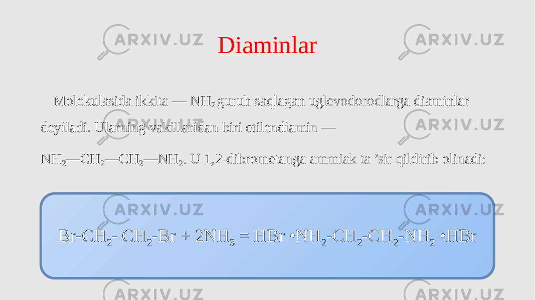 Diaminlar Molekulasida ikkita — NH 2 guruh saqlagan uglevodorodlarga diaminlar deyiladi. Ularning vakillaridan biri etilendiamin — NH 2 —CH 2 —CH 2 —NH 2 . U 1,2-dibrometanga ammiak ta ’sir qildirib olinadi: Br-CH 2 - CH 2 -Br + 2NH 3 = HBr •NH 2 -CH 2 -CH 2 -NH 2 •HBr 