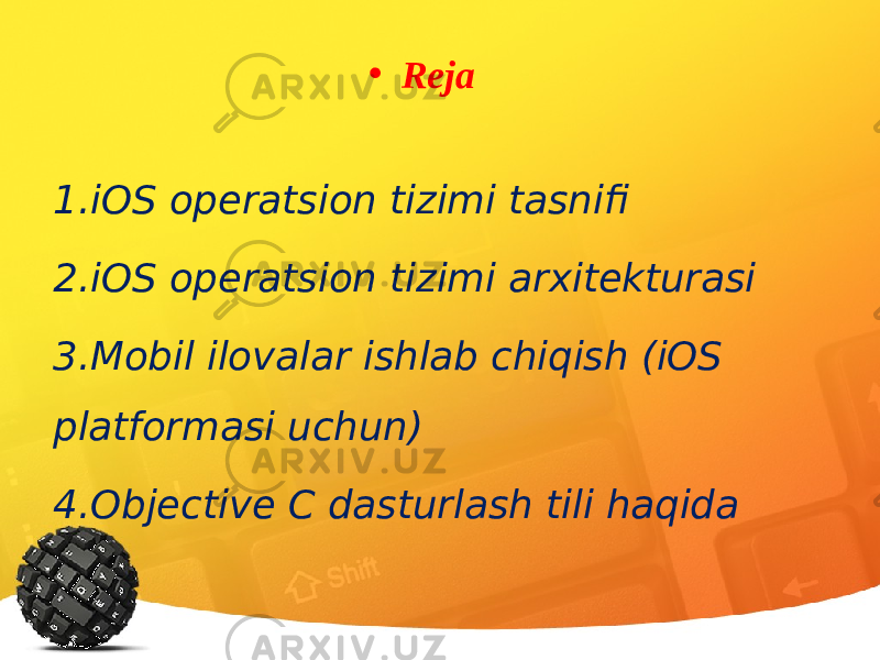 1. iOS operatsion tizimi tasnifi 2. iOS operatsion tizimi arxitekturasi 3. Mobil ilovalar ishlab chiqish (iOS platformasi uchun) 4. Objective C dasturlash tili haqida • Reja 