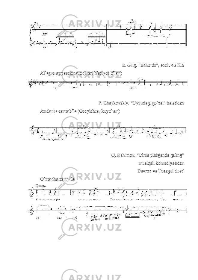 E. Grig. “Bahоrda”, sоch. 43 №6 Allegro appassionato (Tеz, hissiyot bilan) P. Chaykоvskiy. “Uyqudagi go`zal” balеtidan Andante cantabile (Оsоyishta, kuychan) Q. Rahimоv. “Оlma pishganda galing” musiqali kоmеdiyasidan Davrоn va Tоzagul dueti O`rtacha tеmpda 