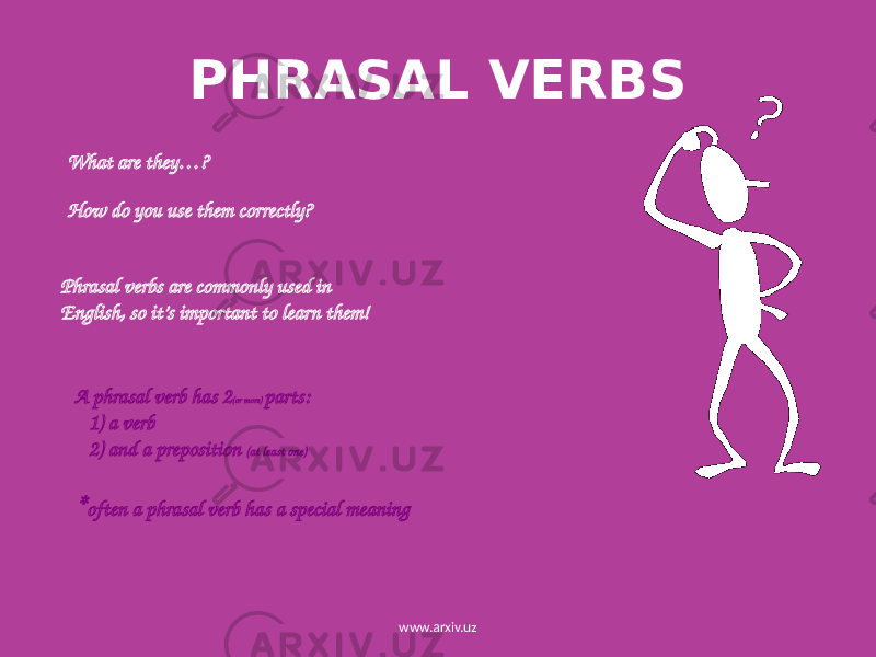 PHRASAL VERBS What are they…? How do you use them correctly? Phrasal verbs are commonly used in English, so it’s important to learn them! A phrasal verb has 2 (or more) parts: 1) a verb 2) and a preposition (at least one) * often a phrasal verb has a special meaning www.arxiv.uz 