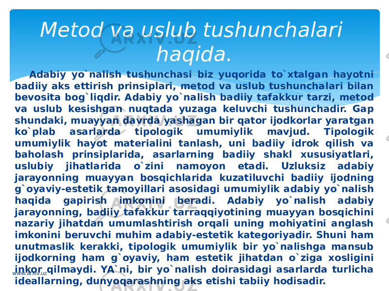 Adabiy yo`nalish tushunchasi biz yuqorida to`xtalgan hayotni badiiy aks ettirish prinsiplari, metod va uslub tushunchalari bilan bevosita bog`liqdir. Adabiy yo`nalish badiiy tafakkur tarzi, metod va uslub kesishgan nuqtada yuzaga keluvchi tushunchadir. Gap shundaki, muayyan davrda yashagan bir qator ijodkorlar yaratgan ko`plab asarlarda tipologik umumiylik mavjud. Tipologik umumiylik hayot materialini tanlash, uni badiiy idrok qilish va baholash prinsiplarida, asarlarning badiiy shakl xususiyatlari, uslubiy jihatlarida o`zini namoyon etadi. Uzluksiz adabiy jarayonning muayyan bosqichlarida kuzatiluvchi badiiy ijodning g`oyaviy-estetik tamoyillari asosidagi umumiylik adabiy yo`nalish haqida gapirish imkonini beradi. Adabiy yo`nalish adabiy jarayonning, badiiy tafakkur tarraqqiyotining muayyan bosqichini nazariy jihatdan umumlashtirish orqali uning mohiyatini anglash imkonini beruvchi muhim adabiy-estetik kategoriyadir. Shuni ham unutmaslik kerakki, tipologik umumiylik bir yo`nalishga mansub ijodkorning ham g`oyaviy, ham estetik jihatdan o`ziga xosligini inkor qilmaydi. YA`ni, bir yo`nalish doirasidagi asarlarda turlicha ideallarning, dunyoqarashning aks etishi tabiiy hodisadir. Metod va uslub tushunchalari haqida. www.arxiv.uz 