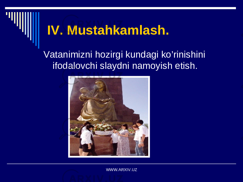 IV. Mustahkamlash. Vatanimizni hozirgi kundagi ko’rinishini ifodalovchi slaydni namoyish etish. WWW.ARXIV.UZ 