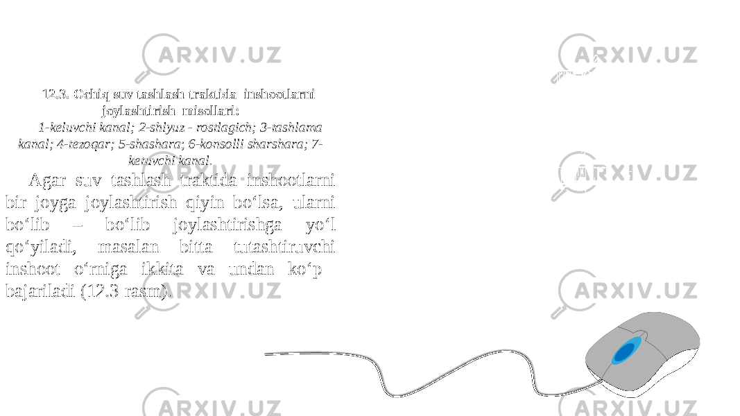 12.3. Ochiq suv tashlash traktida inshootlarni joylashtirish misollari: 1-keluvchi kanal; 2-shlyuz - rostlagich; 3-tashlama kanal; 4-tezoqar; 5-shashara ; 6-konsolli sharshara; 7- ketuvchi kanal. Agar suv tashlash traktida inshootlarni bir joyga joylashtirish qiyin bo‘lsa, ularni bo‘lib – bo‘lib joylashtirishga yo‘l qo‘yiladi, masalan bitta tutashtiruvchi inshoot o‘rniga ikkita va undan ko‘p bajariladi (12.3-rasm). 