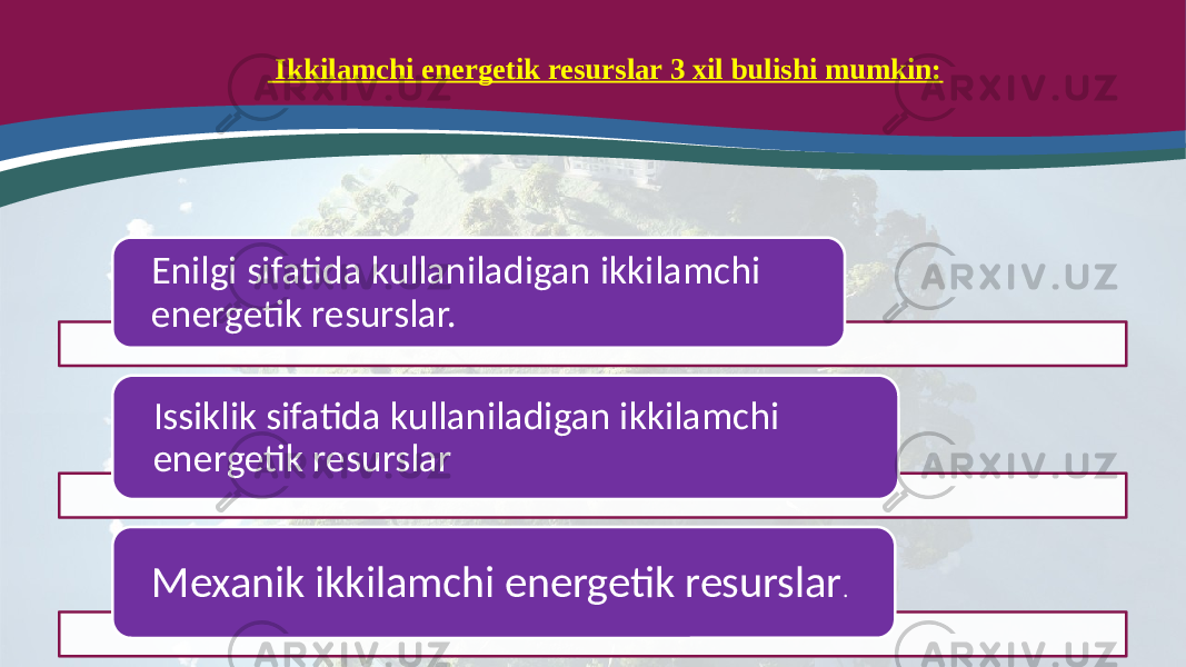  Ikkilamchi energetik resurslar 3 xil bulishi mumkin: Enilgi sifatida kullaniladigan ikkilamchi energetik resurslar. Issiklik sifatida kullaniladigan ikkilamchi energetik resurslar Mexanik ikkilamchi energetik resurslar . 