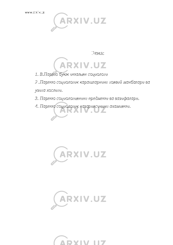 www.arxiv.uz Режа: 1. В.Парего буюк итальян социологи 2 .Парето социологик карашларнинг гоявий манбалари ва узига хослиги. 3. Парето социологиянинг предмети ва вазифалари. 4. Парето социологик назариясининг ахамияти. 
