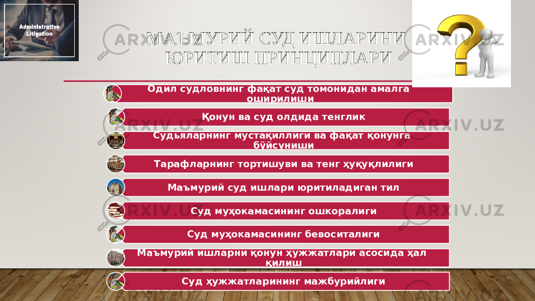 МАЪМУРИЙ СУД ИШЛАРИНИ ЮРИТИШ ПРИНЦИПЛАРИ Одил судловнинг фақат суд томонидан амалга оширилиши Қонун ва суд олдида тенглик Судьяларнинг мустақиллиги ва фақат қонунга бўйсуниши Тарафларнинг тортишуви ва тенг ҳуқуқлилиги Маъмурий суд ишлари юритиладиган тил Суд муҳокамасининг ошкоралиги Суд муҳокамасининг бевоситалиги Маъмурий ишларни қонун ҳужжатлари асосида ҳал қилиш Суд ҳужжатларининг мажбурийлиги 