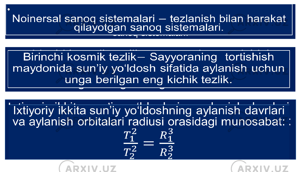 Noinersal sanoq sistemalari tezlanish bilan harakat qilayotgan sanoq sistemalari. •   Birinchi kosmik tezlik Sayyoraning tortishish maydonida sun’iy yo‘ldosh sifatida aylanish uchun unga berilgan eng kichik tezlik.   Ixtiyoriy ikkita sun’iy yo‘ldoshning aylanish davrlari va aylanish orbitalari radiusi orasidagi munosabat:   