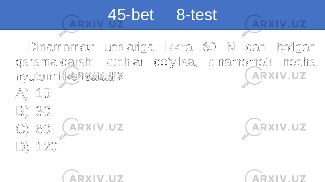 45-bet 8-test Dinamometr uchlariga ikkita 60 N dan bo‘lgan qarama-qarshi kuchlar qo‘yilsa, dinamometr necha nyutonni ko‘rsatadi? A) 15 B) 30 C) 60 D) 120 