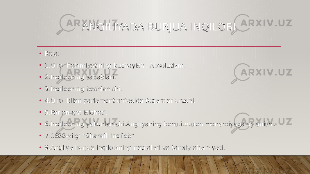 ANGILIYADA BURJUA INQILOBI • Reja: • 1.Qirol hokimiyatining kuchayishi. Absolutizm. • 2.Inqilobning sabablari. • 3.Inqilobning boshlanishi. • 4.Qirol bilan parlament o’rtasida fuqarolar urushi. • 5.Parlament islohoti. • 6.Inqilobning yakunlanishi.Angliyaning konstitutsion monarxiyaga aylanishi. • 7.1688-yilgi “Sharafli inqilob” • 8.Angliya burjua inqilobining natijalari va tarixiy ahamiyati. 