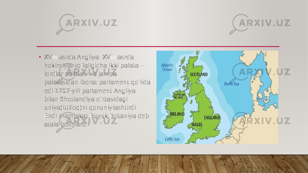 • XVIII asrda Angliya. XVIII asrda hokimiyat to‘laligicha ikki palata – lordlar palatasi va jamoa palatasidan iborat parlament qo‘lida edi.1707-yili parlament Angliya bilan Shotlandiya o‘rtasidagi uniya(ittifoq)ni qonuniylashtirdi. Endi mamlakat Buyuk Britaniya deb atala boshlandi. 