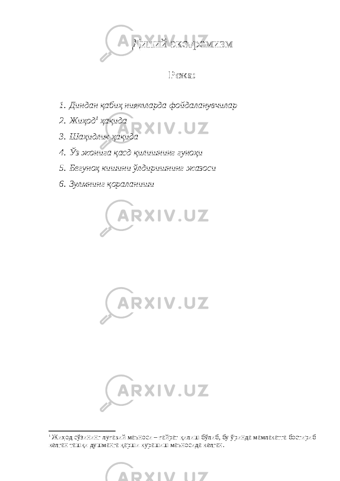 Диний экстремизм Режа: 1. Диндан қабиҳ ниятларда фойдаланувчилар 2. Жиҳод 1 ҳақида 3. Шаҳидлик ҳақида 4. Ўз жонига қасд қилишнинг гуноҳи 5. Бегуноҳ кишини ўлдиришнинг жазоси 6. Зулмнинг қораланиши 1 Жиҳод сўзининг луғавий маъноси – ғайрат қилиш бўлиб, бу ўринда мамлакатга бостириб келган таш қи душманга қарши курашиш маъносида келган. 