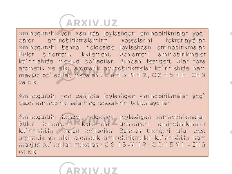 Aminoguruhi yon zanjirda joylashgan aminobirikmalar yog` qator aminobirikmalarning xossalarini takrorlaydilar. Aminoguruhi benzol halqasida joylashgan aminobirikmalar. Bular birlamchi, ikkilamchi, uchlamchi aminobirikmalar ko`rinishida mavjud bo`ladilar. Bundan tashqari, ular toza aromatik va alkil aromatik aminobirikmalar ko`rinishida ham mavjud bo`ladilar, masalan : C 6 H 5 -N H 2 ; C 6 H 5 N H - CH 3 va x.k. Aminoguruhi yon zanjirda joylashgan aminobirikmalar yog` qator aminobirikmalarning xossalarini takrorlaydilar. Aminoguruhi benzol halqasida joylashgan aminobirikmalar. Bular birlamchi, ikkilamchi, uchlamchi aminobirikmalar ko`rinishida mavjud bo`ladilar. Bundan tashqari, ular toza aromatik va alkil aromatik aminobirikmalar ko`rinishida ham mavjud bo`ladilar, masalan : C 6 H 5 -N H 2 ; C 6 H 5 N H - CH 3 va x.k.16 19 16 2F 07 04 05 0A 16 19 16 2F 07 04 05 0A 