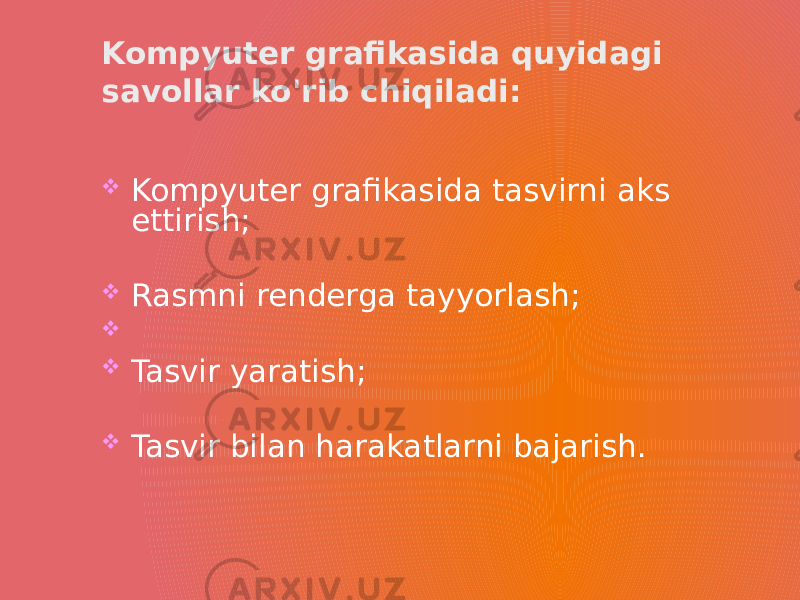 Kompyuter grafikasida quyidagi savollar ko&#39;rib chiqiladi:  Kompyuter grafikasida tasvirni aks ettirish;  Rasmni renderga tayyorlash;   Tasvir yaratish;  Tasvir bilan harakatlarni bajarish. 