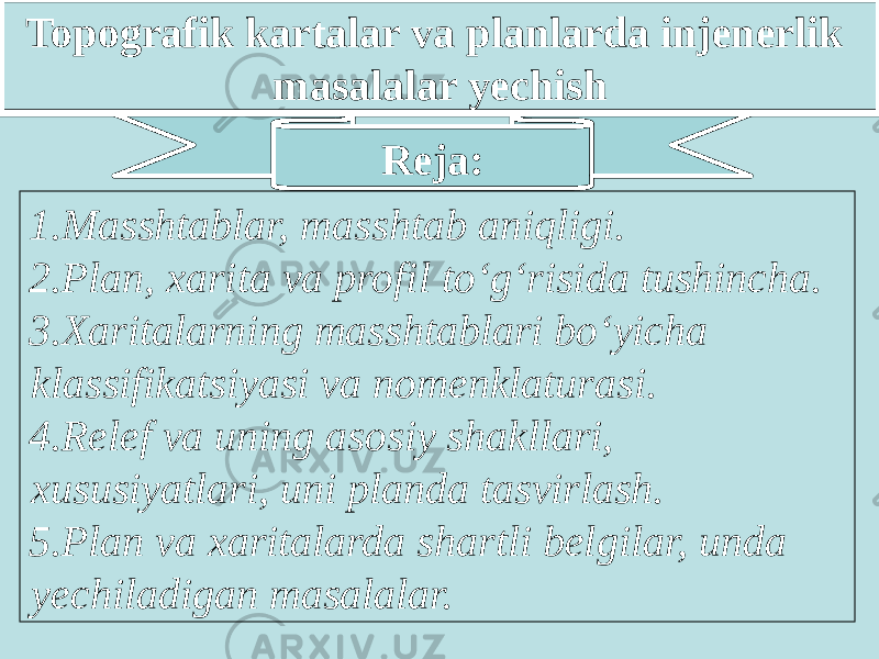 Topografik kartalar va planlarda injenerlik masalalar yechish 1. Masshtablar, masshtab aniqligi. 2. Plan, xarita va profil to‘g‘risida tushincha. 3. Xaritalarning masshtablari bo‘yicha klassifikatsiyasi va nomenklaturasi. 4. Relef va uning asosiy shakllari, xususiyatlari, uni planda tasvirlash. 5. Plan va xaritalarda shartli belgilar, unda yechiladigan masalalar. Reja: 