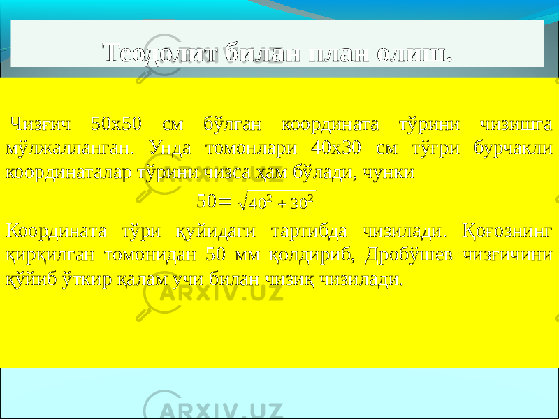 Теодолит билан план олиш.   Чизғич 50х50 см бўлган координата тўрини чизишга мўлжалланган. Унда томонлари 40х30 см тўғри бурчакли координаталар тўрини чизса ҳам бўлади, чунки 50  Координата тўри қуйидаги тартибда чизилади. Қоғознинг қирқилган томонидан 50 мм қолдириб, Дробўшев чизғичини қўйиб ўткир қалам учи билан чизиқ чизилади.2 2 30 40  