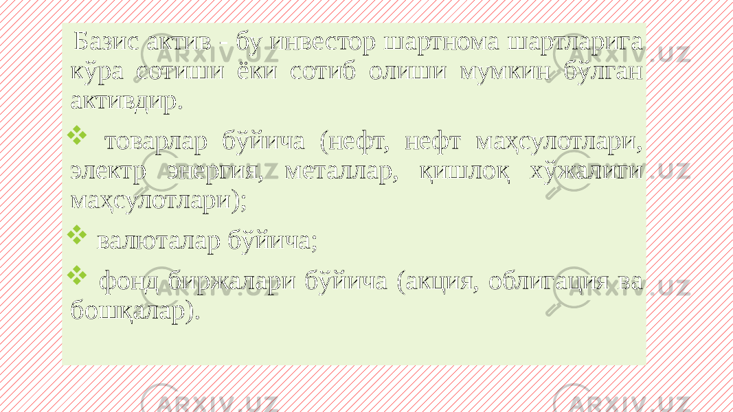  Базис актив - бу инвестор шартнома шартларига кўра сотиши ёки сотиб олиши мумкин бўлган активдир.  товарлар бўйича (нефт, нефт маҳсулотлари, электр энергия, металлар, қишлоқ хўжалиги маҳсулотлари);  валюталар бўйича;  фонд биржалари бўйича (акция, облигация ва бошқалар). 