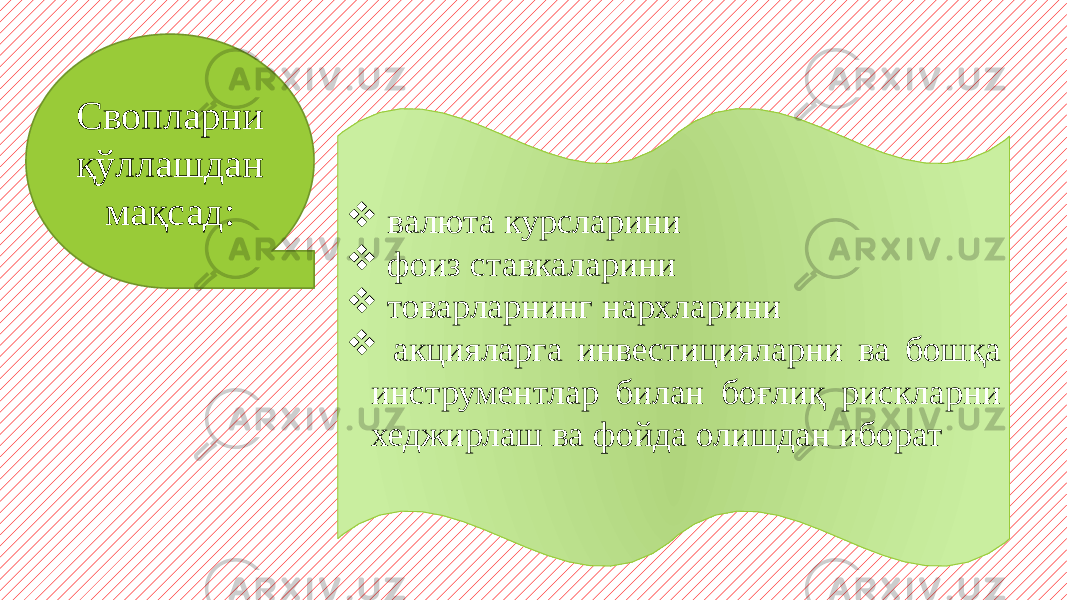 Свопларни қўллашдан мақсад:  валюта курсларини  фоиз ставкаларини  товарларнинг нархларини  акцияларга инвестицияларни ва бошқа инструментлар билан боғлиқ рискларни хеджирлаш ва фойда олишдан иборат 