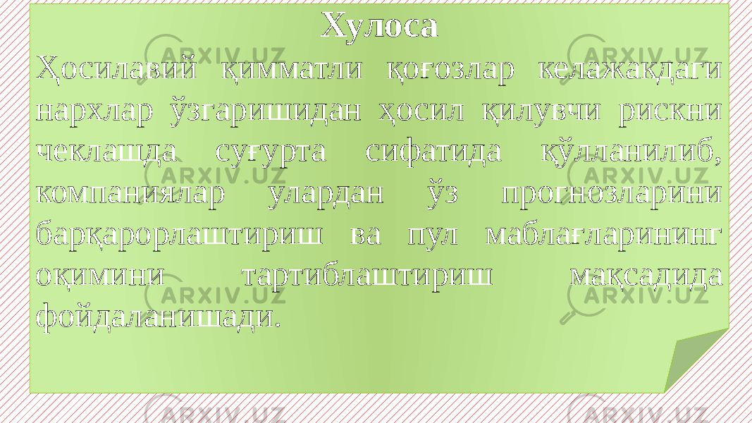 Хулоса Ҳосилавий қимматли қоғозлар келажакдаги нархлар ўзгаришидан ҳосил қилувчи рискни чеклашда суғурта сифатида қўлланилиб, компаниялар улардан ўз прогнозларини барқарорлаштириш ва пул маблағларининг оқимини тартиблаштириш мақсадида фойдаланишади. 