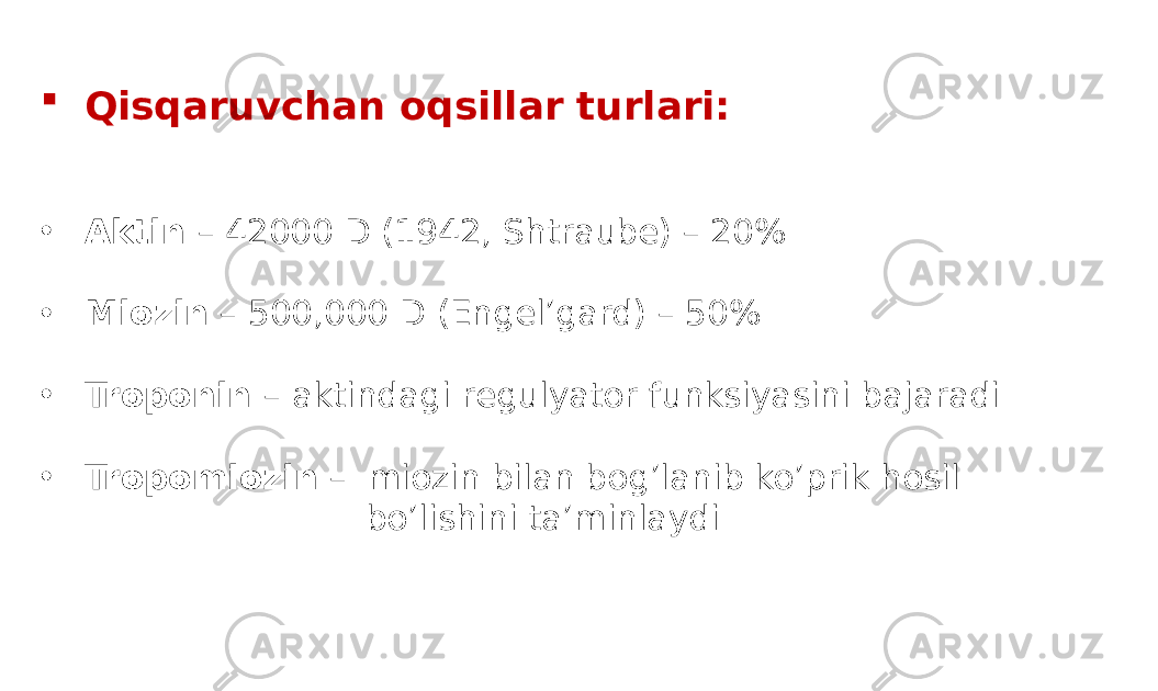  Qisqaruvchan oqsillar turlari: • Аktin – 42000 D (1942, Shtraube) – 20% • Miozin – 500,000 D (Engel’gard) – 50% • Troponin – aktindagi regulyator funksiyasini bajaradi • Tropomiozin – miozin bilan bog’lanib ko’prik hosil bo’lishini ta’minlaydi 