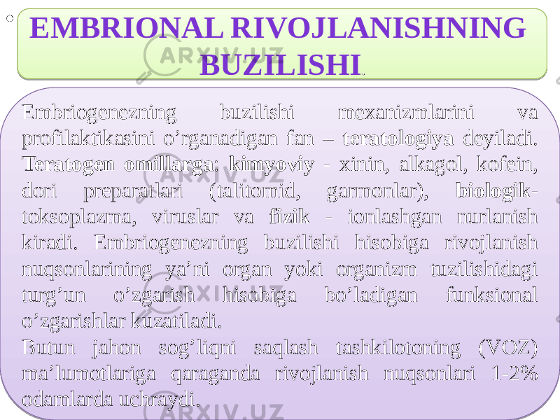 • . EMBRIONAL RIVOJLANISHNING BUZILISHI . Embriogenezning buzilishi mexanizmlarini va profilaktikasini o’rganadigan fan – teratologiya deyiladi. Teratogen omillarga : kimyoviy - xinin, alkagol, kofein, dori preparatlari (talitomid, garmonlar), biologik - toksoplazma, viruslar va fizik - ionlashgan nurlanish kiradi. Embriogenezning buzilishi hisobiga rivojlanish nuqsonlarining ya’ni organ yoki organizm tuzilishidagi turg’un o’zgarish hisobiga bo’ladigan funksional o’zgarishlar kuzatiladi. Butun jahon sog’liqni saqlash tashkilotoning (VOZ) ma’lumotlariga qaraganda rivojlanish nuqsonlari 1-2% odamlarda uchraydi.28 2A 11 5455 5F 38 0B 41 41 0A 1A 63 463F 1A 34 0A 1A 61 33 34 32 67 55 32 